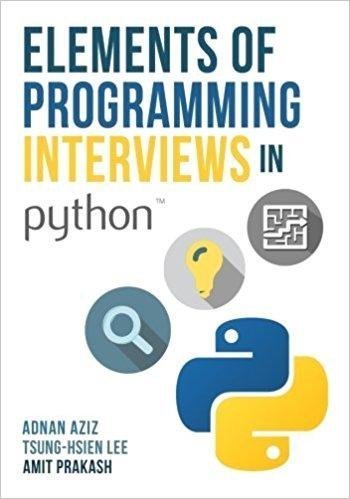 Elements Of Programming Interviews In Python The Insiders Guide by Adnan Aziz, Tsung-Hsien Lee, Amit Prakash Series: Elements of Programming Interviews Publisher: CreateSpace Independent Publishing Platform, Year: 2016 - 1537713949