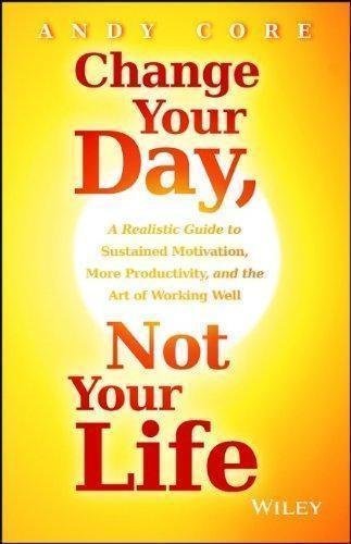 Change Your Day Not Your Life A Realistic Guide To Sustained Motivation More Productivity And The Art Of Working Well by Andy Core - 111881598X