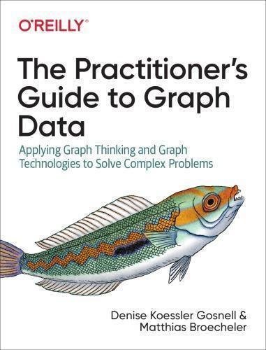 The Practitioners Guide To Graph Data Applying Graph Thinking And Graph Technologies To Solve Complex Problems by Denise Koessler Gosnell, Matthias Broecheler Publisher: O'Reilly Media, Year: 2020 - 1492044075