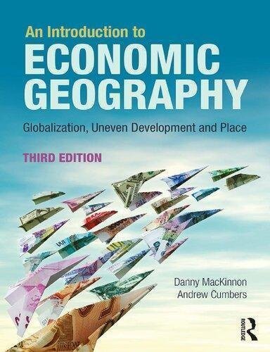 An Introduction To Economic Geography Globalisation Uneven Development And Place 3Rd Edition by Danny MacKinnon; Andrew Cumbers  3rd edition (December 3, 2018)  Language:English -