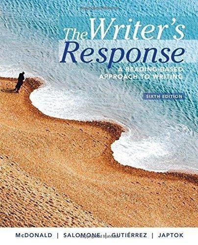 The Writer's Response: A Reading-Based Approach to Writing 6th Edition by Stephen McDonald, William Salomone, Sonia Gutierrez, Martin Japtok Year: 2016 - 1305100255