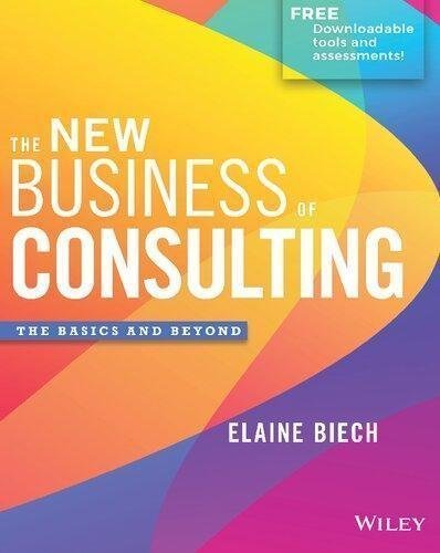 The New Business Of Consulting The Basics And Beyond by Elaine Biech Publisher: Wiley, Year: 2019 - 1119556902