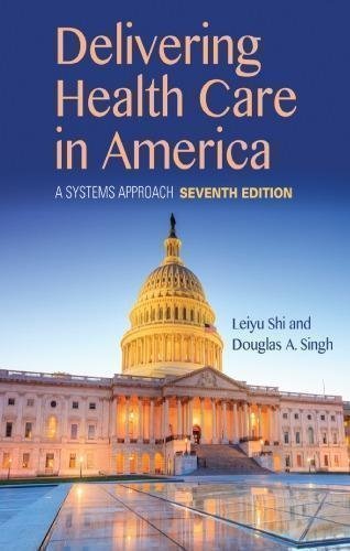 Delivering Health Care In America A Systems Approach 7Th Edition by Leiyu Shi, Douglas A. Singh Year: 2019 - 9781284124491