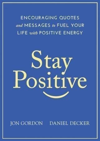 Stay Positive Encouraging Quotes And Messages To Fuel Your Life With Positive Energy by Jon Gordon, Daniel Decker Publisher: Wiley, Year: 5 Dec 2019 - 1119430232