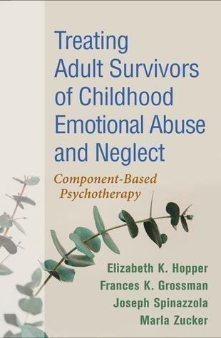 Treating Adult Survivors Of Childhood Emotional Abuse And Neglect Component Based Psychotherapy by Elizabeth K. Hopper; Frances K. Grossman; Joseph Spinazzola; Marla Zucker; Bessel A. van der Kolk; Christine A. Courtois Year: 2018 - 1462537294