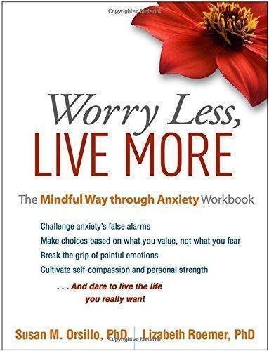 Worry Less Live More The Mindful Way Through Anxiety Workbook by Susan M. Orsillo PhD, Lizabeth Roemer PhD Year: 2016 - 1462525458
