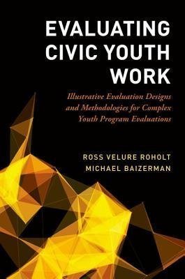 Evaluating Civic Youth Work Illustrative Evaluation Designs And Methodologies For Complex Youth Program Evaluations by Ross Velure Roholt; Michael Baizerman - 0190883839