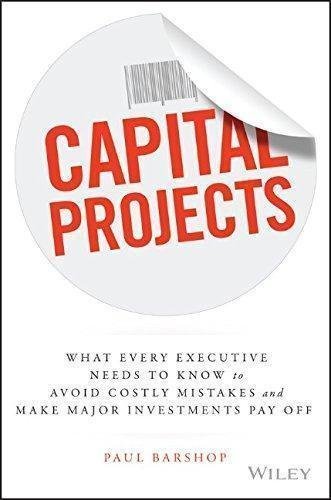 Capital Projects What Every Executive Needs To Know To Avoid Costly Mistakes And Make Major Investments Pay Off by Paul Barshop - 1119119219