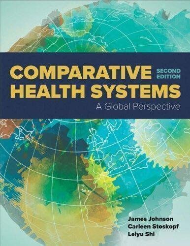 Comparative Health Systems A Global Perspective 2Nd Edition by James A. Johnson, Carleen Stoskopf, Leiyu Shi Year: 2017 - 9781284111736
