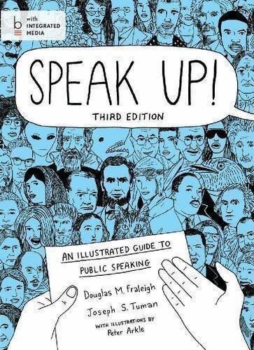 Speak Up An Illustrated Guide To Public Speaking 3Rd Edition by Douglas M. Fraleigh; Joseph S. Tuman  Third 3rd edition (January 10, 2014)  Language:English -