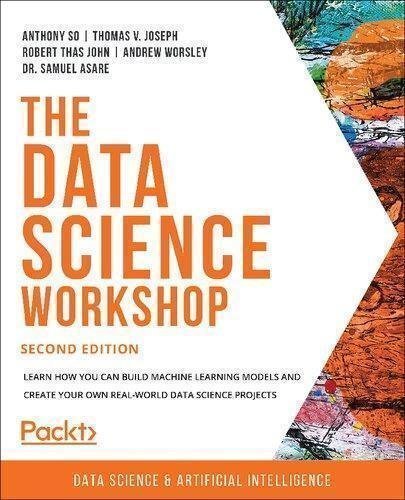The Data Science Workshop 2Nd Edition by Robert John; Samuel Asare; Andrew Worsley; Thomas Joseph; Anthony So; Year: 2020 - 9781800566927
