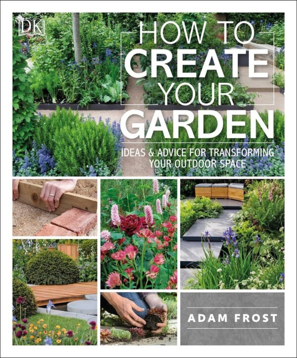 How To Create Your Garden Ideas And Advice For Transforming Your Outdoor Space by Adam Frost Publisher: DK, Year: 2020 - 1465472851